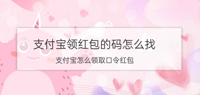 支付宝领红包的码怎么找 支付宝怎么领取口令红包？